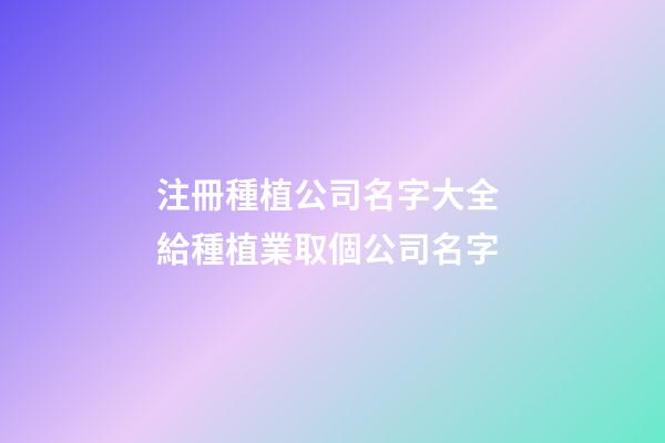 注冊種植公司名字大全 給種植業取個公司名字-第1張-公司起名-玄機派